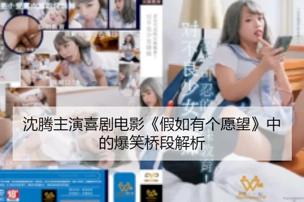 沈腾主演喜剧电影《假如有个愿望》中的爆笑桥段解析