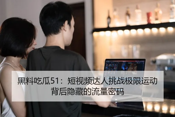 黑料吃瓜51：短视频达人挑战极限运动背后隐藏的流量密码