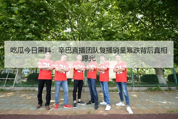 吃瓜今日黑料：辛巴直播团队复播销量暴跌背后真相曝光