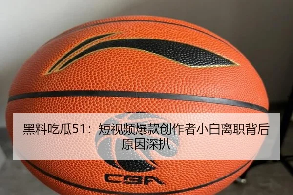 黑料吃瓜51：短视频爆款创作者小白离职背后原因深扒