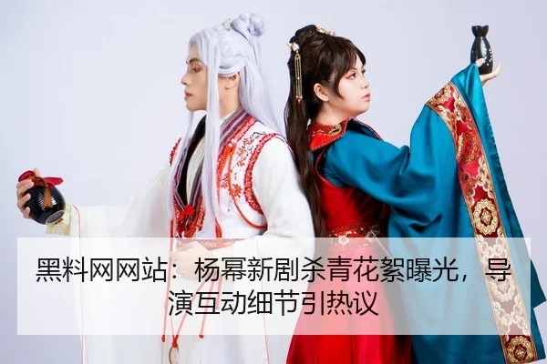 黑料网网站：杨幂新剧杀青花絮曝光，导演互动细节引热议